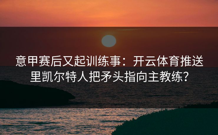 意甲赛后又起训练事：开云体育推送里凯尔特人把矛头指向主教练？