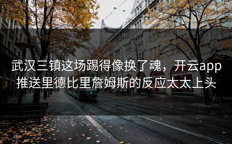 武汉三镇这场踢得像换了魂，开云app推送里德比里詹姆斯的反应太太上头